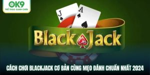 Cách Chơi Blackjack Cơ Bản Cùng Mẹo Hữu Ích Cho Người Chơi